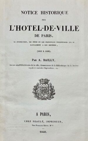 BAILLY. Notice historique sur l'Hotel de ville de Paris, sa juridiction, ses ffêtes et les pprincipaux personnages qui se rattachent à son histoire.