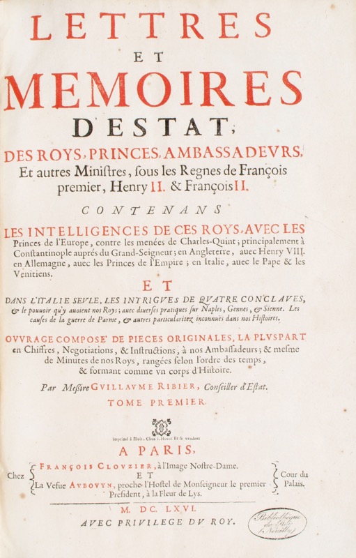 RIBIER (Guillaume). Lettres et Mémoires d'Estat des Roys, Princes, Ambassadeurs et autres Ministres sous les règnes de François premier, Henry II et François II contenans les intelligences de ces roys, avec les princes de l'Europe contre les menées de Charles Quint ; principalement à Constantinople auprés du Grand-Seigneur ; en Angleterre, avec Henry VIII, en Allemagne avec les princes de l'Empire ; en Italie, avec le Pape & les Venitiens. Et dans l'Italie seule, les intrigues des quatres conclaves, & le pouvoir qu'y avoient nos Roys ; avec diverses pratiques sur Naples, Gennes & Sienne. Les causes de la guerre de Parme, & autres particularitez inconnües dans nos Histoires. Ouvrage composé de pièces originales, la pluspart en chiffres, negotiations, & instructions, à nos Ambassadeurs ; & mesme de Minutes de nos Roys, rangées selon l'ordre des temps, & formant comme un corps d'histoire.