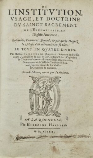 MORNAY (Philippe de, dit Duplessis-Mornay). De l'Institution, usage et doctrine du Sainct Sacrement de l'Eucharistie, en l'Eglise Ancienne. Ensemble ; Comment, Quand, & par quels Degrez la Messe est introduicte en sa place. Le Tout en Quatre Livres. Par Messire Philippes de Mornay, Seigneur du Plessis-Marli. Seconde Edition, reveuë par l'Autheur.
