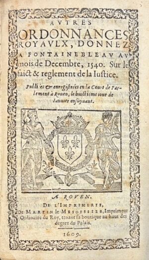 [Normandie. Acte royal 1540]. Autres ordonnances royaulx, donnez a Fontainebleau au mois de decembre, 1540. Sur le faict & reglement de la justice. Publiées & enregistrées en la court de parlement à Rouen, le huictiemejour de janvier ensuyvant.