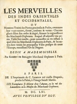 BERQUEN (Robert de). Les Merveilles des Indes orientales et occidentales, ou Nouveau Traitté des Pierres precieuses & Perles, contenant leur vraye nature, dureté, couleurs & vertus : Chacune placée selon son ordre & degré, suivant la cognoissance des Marchands Orpheures. Auquel est adjousté une petite Table fort exacte, pour connoistre en un instant à quel tiltre les Marchands Orpheures de Paris, & les autres dans toutes les principalles Villes presque de toute l'Europe, travaillent l'Or & l'Argent.