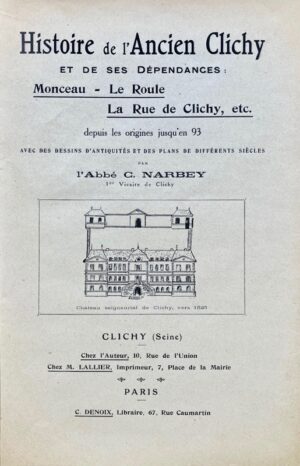 NARBEY (C.). Histoire de l'Ancien Clichy et de ses dépendances : Monceau - Le Roule - La Rue de Clichy, etc. depuis les origines jusqu'en 93 avec des dessins d'antiquités et des plans de différents siècles.