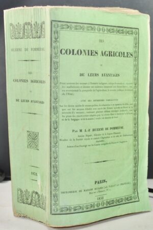 HUERNE DE POMMEUSE (M.L.F.). Des Colonies agricoles et de leurs avantages pour assurer des secours à l'honnête indigence, extirper la mendicité, réprimer les malfaiteurs et donner une existence rassurante aux forçats libérés, tout en accroissant la prospérité de l'agriculture, la sécurité publique, la richesse de l'état ; avec des recherches comparatives sur les divers modes de secours publics, de colonisation et de répression des délits, ainsi que sur les moyens d'établir avec succès des colonies agricoles en France ; contenant plusieurs tableaux statistiques, avec les plans des constructions adoptées pour les colonies libres et forcées de la Hollande et de la Belgique et de la maison (modèle) de détention de Gand.