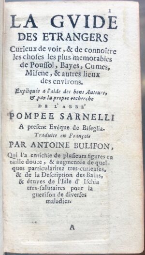 SARNELLI (Pompeo). La Guide des Etrangers curieux de voir & de connoitre les choses les plus mémorables de Poussol, Bayes, Cumes, Misène, et autres lieux des environs. Expliquée à l'aide des bons auteurs et par la propre recherche de l'abbé Pompée Sarnelli A présent Evêque de Biseglia. Traduite en françois, par Antoine Bulifon, qui l'a enrichie de plusieurs figures en taille douce, et augmentée de quelques particularitez tres-curieuses de la description des bains et étuves de l'Isle d'Ischia tres-salutaires pour la guérison de diverses maladies.