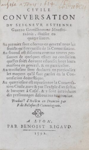 BELLEFOREST (François de) & GUAZZO (Stefano). Civile Conversation du Seigneur Estienne Guazzo Gentilhomme Monferradois, divisee en quatre livres. Au premier sont côtenus en general tous les fruicts qu'ô recueille de la Conversation. Au second est discouru comme toutes personnes de quelques estats ou condition quelles soiêt doyvent côverser hors leurs maisons en general, & en particulier. Au troisiesme sont declarez en particulier les moyens qu'il faut garder en la Conversation domestique. Au quatriesme est representee la Conversation Civile, avec & par l'exêple d'un festin & banquet à Cafal, & y sont introduits dix personnages discourans au convive. Traduict d'Italien en François par F. de Belleforest Commingeois.