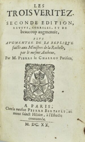 CHARRON (Pierre). Les Trois Veritez. Seconde edition, reveue, corrigee, et de beaucoup augmentée, plus augmentée de la Replique faicte aux Ministres de la Rochelle, par le mesme Autheur. Par M. Pierre le Charron Parisien.