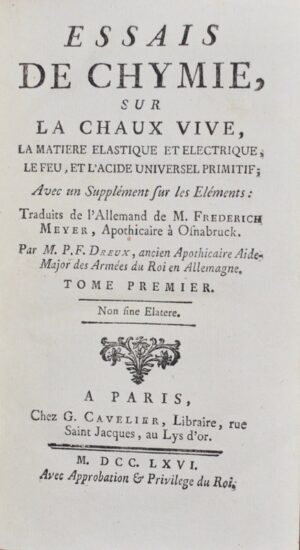 MEYER (Johann-Friedrich). Essais de chymie, sur la chaux vive, la matière élastique et électrique, le feu, et l'acide universel primitif; avec un supplément sur les éléments ; traduits de l'allemand de M. Frederich Meyer, apothicaire à Osnabruck. Par M. P. F. Dreux, ancien apothicaire aide-major des Armées du Roi en Allemagne.