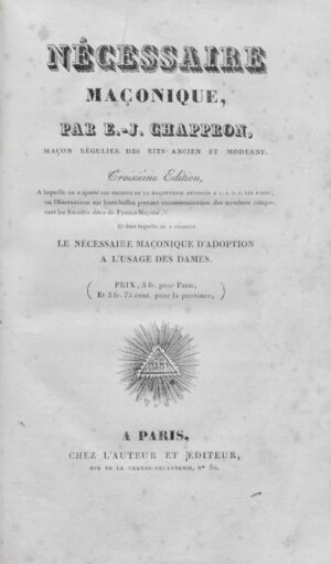CHAPPRON (Etienne-Jean). Nécessaire maçonnique, par E.-J. Chappron, maçon régulier des rits ancien et moderne. Troisième édition, à laquelle on a ajouté les secrets de la maçonnerie dévoilés à L. L. S. S. les Papes, ou Observations sur leurs bulles portant excommunication des membres composant les sociétés dites de Francs-Maçons, et dans laquelle on a conservé le nécessaire maçonnique d'adoption à l'usage des dames.