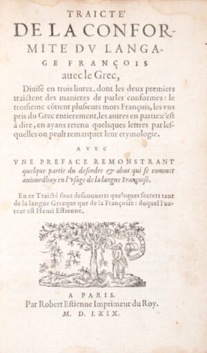 ESTIENNE (Henri). Traicté de la conformité du langage françois avec le Grec, divisé en trois livres, dont les deux premiers traitent des manières de parler conformes : le troisième contient plusieurs mots français, les uns pris du Grec entièrement, les autres en partie : c'est-à-dire, en ayant retenu quelques lettres par lesquelles on peut remarquer leur étymologie. Avec une préface remonstrant quelque partie du désordre et abus qui se commet aujourd'hui en l'usage de la langue françoise, en ce traicté sont descouverts quelsques secrets tant de la langue grecque que de la françoise ; duquel l'auteur est Henri Estienne