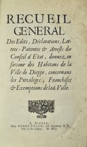 [Dieppe]. Recueil général des Édits, Déclarations, Lettres patentes et Arrests du Conseil d'État donnez en faveur des habitans de la ville de Dieppe, concernans les privilèges, franchises et exemptions de lad. Ville.