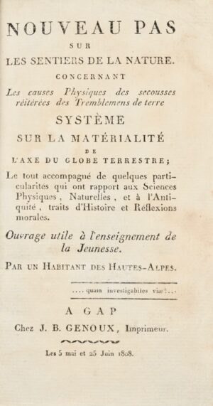 ROCHAS (Jacques François Joseph de). Nouveau pas sur les Sentiers de la Nature. Concernant les causes physiques des secousses réitérées des Tremblemens de terre. Système sur la matérialité de l'axe du globe terrestre ; le tout accompagné de quelques particularités qui ont rapport aux Sciences Physiques, Naturelles, et à l'Antiquité, traits d'Histoire et Réflexions morales. Ouvrage utile à l'enseignement de la Jeunesse. Par un habitant des Hautes-Alpes.