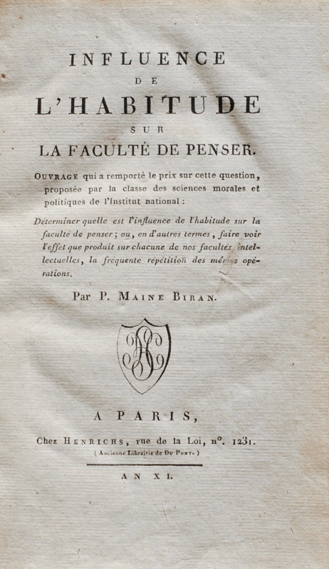MAINE DE BIRAN. Influence de l'Habitude sur la Faculté de Penser. Ouvrage qui a remporté le prix sur cette question, proposée par la classe des sciences morales et politiques de l'Institut national : DéterminIr quelle est l'influence de l'habitude sur la faculté de penser ; ou, en d'autres termes, faire voir l'effet que produit sur chacune de nos facultés intellectuelles, la fréquente répétition des mêmes opérations.