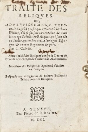 CALVIN (Jean). Traité des reliques, ou Advertissement tres utile du grand profit qui revient à la chrestienté, s'il se faisait inventaire de tous les corps saincts et reliques, qui sont tant en Italie qu'en France, Allemagne, Espagne, et autres royaumes et pays. Autre traité des reliques contre le décret du Concile de Trente, traduit du latin de M. Chemnicius. Inventaire des reliques de Rome : mis d'italien en françois. Réponse aux allegations de Robert Bellarmin jésuite pour les reliques.