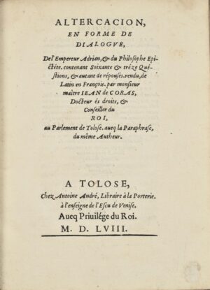 CORAS (Jean de). Altercacion, en forme de dialogue, de l'Empereur Adrian, et du philosophe Epictéte, contenant Soixante & tréze Quéstions, & autant de réponses, rendu, de Latin en François. par monsieur maître Iean de Coras, Docteur és droits, & Conseiller du Roi, au Parlement de Tolose, aveq la Paraphrase, du même Autheur.