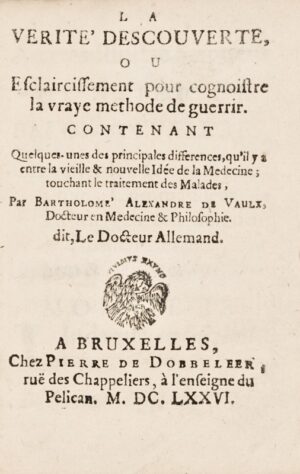 Vaulx (Bartholomé Alexandre de). La Vérité descouverte, ou Esclaircissement pour cognoistre la vraye méthode de guerrir, contenant quelques unes des principales différences qu'il y a entre la vieille et nouvelle idée de la médecine, touchant le traitement des malades, par Bartholomé Alexandre de Vaulx Docteur en Médecine et Philosophie dit Le Docteur Allemand.