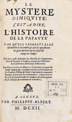 MORNAY (Philippe de, dit Duplessis-Mornay). Le Mystère d'Iniquité, c'est à dire l'Histoire de la Papauté. Par quels progrets elle est montée à ce comble, et quelles oppositions les gens de bien luy ont faict de temps en temps. Où sont aussi defendus les Droicts des Empereurs, Rois & Princes Chrestiens, contre les Assertions des Cardinaux Bellarmin & Baronius.