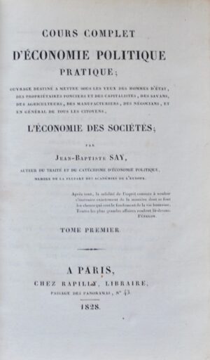 SAY (Jean-Baptiste). Cours complet d'économie politique pratique ; ouvrage destiné à mettre sous les yeux des hommes d'état, des propriétaires fonciers et des capitalistes, des savans, des agriculteurs, des manufacturiers, des négocians, et en général de tous les citoyens, l'économie des sociétés.