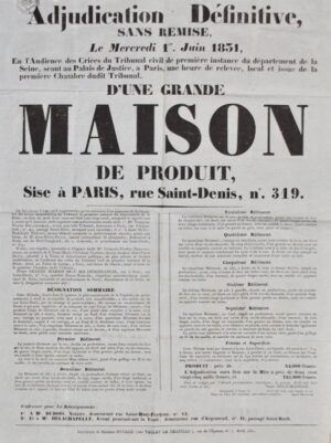[Paris. Adjudication définitive. Grande Maison de Produit. 1831]. De par le Roi, la Loi et justice. adjudication définitive, sans remise, le mercredi 1er Juin 1831, en l'audience des criées du Tribunal civil de première Instance du département de la Seine, séant au Palais de justice, à Paris, une heure de relevée, local et issue de la première chambre dudit Tribunal, d'une Grande Maison de Produit, sise à Paris, rue Saint-Denis, n° 319.