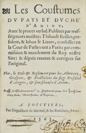 [Coutume. Anjou. 1565]. Les Coustumes du pays et duché d'Anjou. Avec le procès verbal. Publiées par messeigneurs maistres Thibault Baillet, président et Jehan Le Lièvre, conseiller en la Cour de Parlement à Paris : par commission et mandement du Roy notre Sire : et depuis reveues et corrigées sur l'original. Plus, le Style et règlement pour les advocatz, greffiers et practiciens du siège Présidial d’Angers et sénéchaussée d’Anjou. Aussi l'Ordonnance et règlement pour la juridiction des marchands d'Angers.