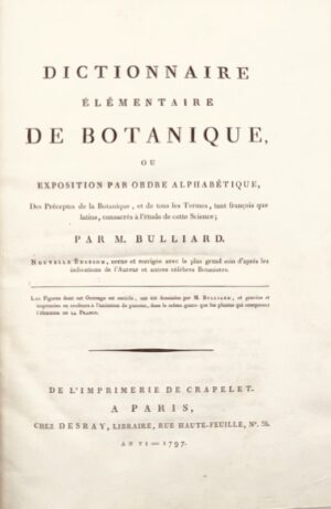 BULLIARD (Pierre). Dictionnaire élémentaire de botanique ou Exposition par ordre alphabétique, des préceptes de la botanique, et de tous les termes, tant françois que latins, consacrés à l'étude de cette science ; (...). Nouvelle édition, revue et corrigée avec le plus grand soin d'après les indications de l'auteur et autres célèbres botanistes. Les figures dont cet ouvrage est enrichi, ont été dessinées par M. Bulliard, et gravées et imprimées en couleurs à l'imitation du pinceau, dans le même genre que les plantes qui composent L'Herbier de la France.