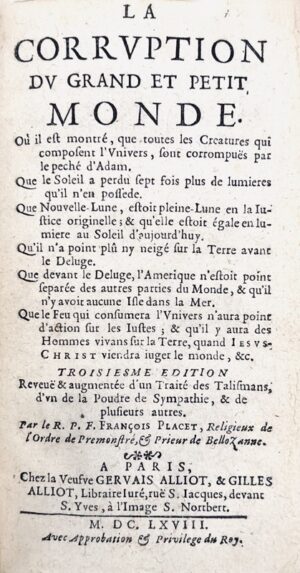 PLACET (François). La Corruption du grand et petit monde. A Paris, chez la Veuve Gervais Alliot, & Gilles Alliot, 1668. In-12 (14,8 x 8,4 cm) de (46)-378 pp. (1) f. blanc. PLACET (François). La Superstition du Temps, reconnuë aux Talismans, figures astrales, & statuës fatales. Conte un Livre Anonyme intitulé Les Talismans justifiez. Avec la Poudre de Sympathie soupçonnée de Magie. In-12 de (28)-226 pp.