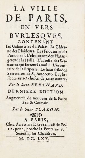 BERTHAUD (François). La Ville de Paris en vers burlesques. Contenant les Galanteries du Palais. La Chicane des Plaideurs. Les Filouteries du Pont-Neuf. L'Eloquence des Harangeres de la Halle : l'adresse des servantes qui serrent la Mulle. L'Inventaire de la Friperie. Le haut stile des secrétaires de Sainct Innocent. Et plusieurs autres choses de cette nature par le Sieur Berthaud. Derniere Edition augmentée de nouveau de la Foire Sainct Germain. Par le Sieur Scaron.