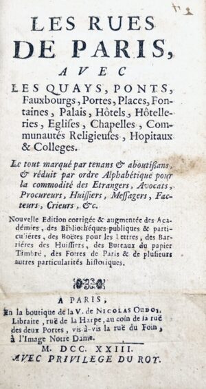 GAUDIN (Élisabeth) & COLLETET (François). Les Rues de Paris, avec les Quays, Ponts, Fauxbourgs, Portes, Places, Fontaines, Palais, Hôtels, Hôtelleries, Eglises, Chapelles, Commmunautés Religieuses, Hopitaux & Colleges. Le tout marqué par tenans & aboutißans, & réduit par ordre Alphabétique pour les commodité des Etrangers, Avocats, Procureurs, Huissiers, Messagers, Facteurs, Crieurs, &c. Nouvelle Edition corrigée & augmentée des Académies, des Bibliothéques publiques & particuliéres, des Boëtes pour les lettres, des Barrières, des Huissiers, des Bureaux du papier timbré, des portes de Paris & de plusieurs autres particularités historiques