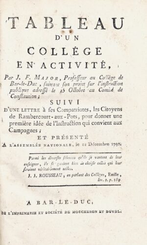 Major (J. F.). Tableau d'un collège en activité, par J.-F. Major, professeur au Collège de Bar-le-Duc, suivant son projet sur l'instruction publique adressé le 15 octobre au Comité de constitution ; suivi d'une lettre à ses compatriotes, les citoyens de Rambercourt-aux-Pots, pour donner une première idée de l'instruction qui convient aux campagnes ; et présenté à l'Assemblée nationale le 22 décembre 1790.
