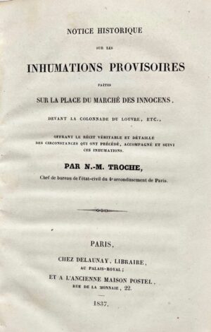 TROCHE (N.-M.). Notice historique sur les inhumations provisoires faites sur la place du Marché des Innocens, devant la colonnade du Louvre, etc., offrant le récit véritable et détaillé des circonstances qui ont précédé, accompagné et suivi ces inhumations.