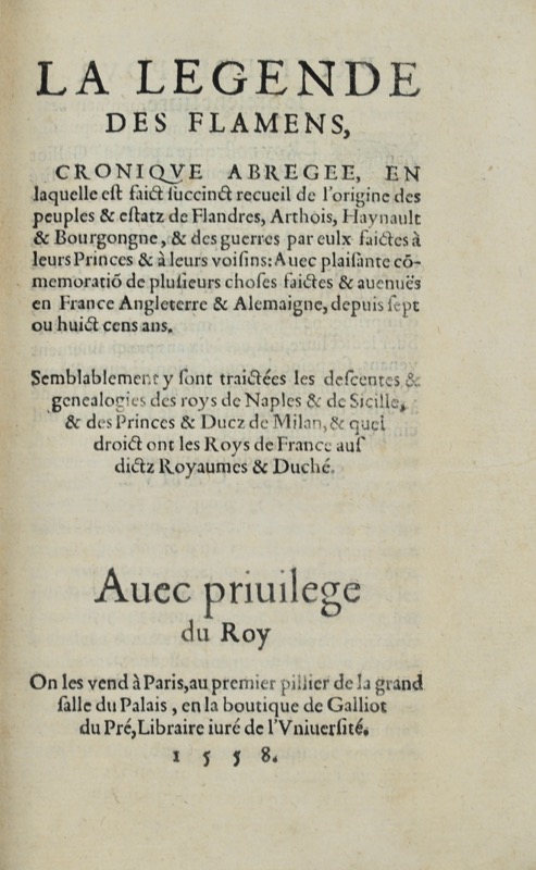 La Légende des Flamens, Cronique Abrégée, en laquelle est faict succinct recueil de l'origine des peuples & estatz de Flandres, Arthois, Haynault & Bourgongne, & des guerres par eulx faictes à leurs Princes & à leurs voisins. Avec plaisante cõmemoratiõ de plusieurs choses faictes & avenuës en France Angleterre & Alemaigne, depuis sept ou huict cens ans. Semblablement y sont traictées les descentes & genealogies des roys de Naples & de Sicille, & des Princes & Ducz de Milan, & quel droict ont les Roys de France aus dictz Royaumes & Duché.