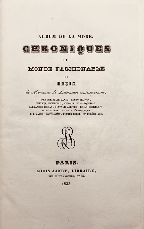 Album de la mode. Chroniques du monde fashionable, ou Choix de morceaux de littérature contemporaine, par MM. Jules Janin, Henry Martin, Gustave Drouineau, vicomte de Marquessac, Alexandre Dumas, Gustave Albitte, Émile Deschamps, Julie Lacroix, vicomte D'Arlincourt, P. L. Jacob, bibliophile, Pétrus Borel, et Eugène Sue.