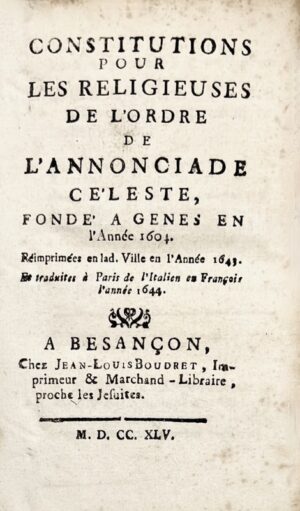 [Annonciades de Besançon]. Constitutions pour les religieuses de l’Ordre de l’Annonciade céleste, fondé à Gènes en l’année 1604. Besançon, Jean-Louis Boudret, 1745. In-12 de 148 pp.  Règles pour les Officières du monastère de l’Annonciade. Fondé à Gènes l’année de notre Salut 1604. Besançon, Jean-Louis Boudret, 1745. 104 pp.  Avis pour les religieuses de l’Ordre de l’Annonciale céleste. Fondé à Gènes l’année de notre Salut 1604.