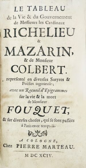 Le Tableau de la Vie et du Gouvernement de Messieurs les Cardinaux Richelieu et Mazarin, et de Monsieur Colbert, représenté en diverses Satyres & Poésies ingénieuses; avec un Recueil d'Epigrammes sur la vie & la mort de Monsieur Fouquet, et sur diverses choses, qui se sont passées à Paris en ce tems-là.