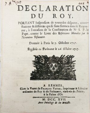 Déclaration du Roy, portant suspension de toutes les disputes, contestations et différents qui se sont formés dans le Royaume, à l'occasion de la Constitution de N.S.P. le Pape, contre le livre des Réflexions morales sur le Nouveau Testament. Donnée à Paris le 7 octobre 1717. Registrée en Parlement le 26 octobre 1717.
