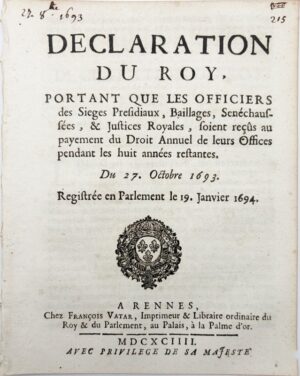 Déclaration du Roy, portant que les officiers des Sièges présidiaux, baillages, sénéchaussées, et Justices royales, soient reçus au paiment du droit annuel de leurs offices pendant les huit années restantes. Du 27 octobre 1693. Registrée en Parlement le 19 janvier 1694.