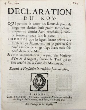 Déclaration du Roy, qui permet le cours des Reaux de poids de 21 deniers huit grains trebuchant, jusques au dernier Avril prochain à raison de 62 sols la pièce. Ordonne que les légers seront portés aux Hôtels des Monnaies, où le prix en sera payé à raison de 27 livres 3 sols 9 deniers le marc. Avec augmentation du prix des matières d'or et d'argent suivant le tarif qui en sera arrêté en la cour des monnaies. Donnée à Versailles le 3 janvier 1690.