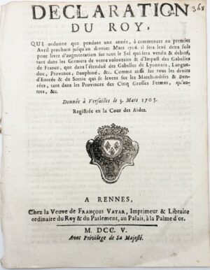 Déclaration du Roy, qui ordonne que pendant une année, à commencer au premier avril prochain jusqu'au dernier mars 1706, il sera levé deux sols pour livre d'augmentation sur tout le Sel qui sera vendu et débité, tant dans les greniers de vente volontaire et d'impôt des gabelles de France, que dans l'étendue des gabelles de Lyonnais, Languedoc, Provence, Dauphiné, &c. Comme aussi sur tous les droits d'entrée et de sortie qui se lèvent sur les marchandises et denrées, tant dans les provinces des cinq grosses fermes, qu'autres, &c. Donnée à Versailles le 3 mars 1705. Registrée en la Cour des Aides.