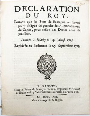 Déclaration du Roy, portant que les États de Bretagne ne seront point obligés de prendre des augmentations de Gages, pour raison des droits dont ils jouissent. Donnée à Marly le 29 août 1713. Registrée en Parlement le 27 septembre 1713.