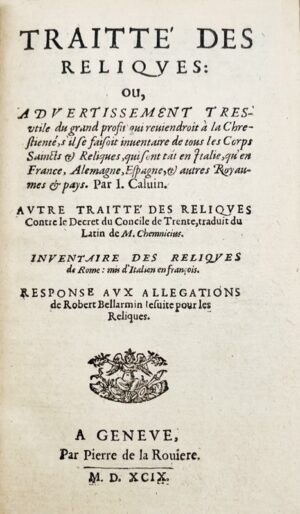 CALVIN (Jean). Traitté des reliques, ou Advertissement tres utile du grand profit qui reviendroit à la chrestienté, s'il se faisoit inventaire de tous les corps saincts & reliques, qui sont tant en Italie qu'en France, Alemagne, Espagne, & autres royaumes & pays. Par J. Calvin. Autre traitté des reliques contre le decret du Concile de Trente, traduit du latin de M. Chemnicius. Inventaire des reliques de Rome : mis d'italien en françois. Response aux allegations de Robert Bellarmin jesuite pour les Reliques.