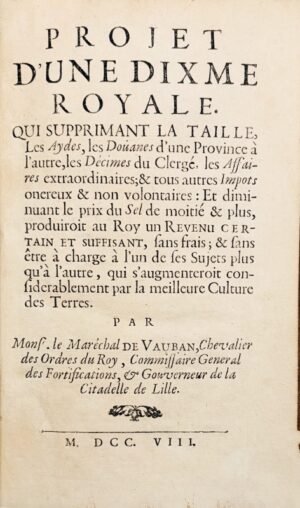VAUBAN (Sébastien le Prestre de). Projet d'une Dixme royale. Qui supprimant la Taille, les Aydes, les Doüanes d'une Province à l'autre, les Décimes du Clergé, les Affaires extraordinalires ; & tous autres Impôts onéreux et non volontaires : Et diminuant le prix du Sel de moitié & plus, produiroit au Roy un Revenu certain et suffisant, sans frais ; & sans être à charge à l'un de ses Sujets plus qu'à l'autre, qui s'augmenteroit considérablement par la meilleure Culture des Terres.