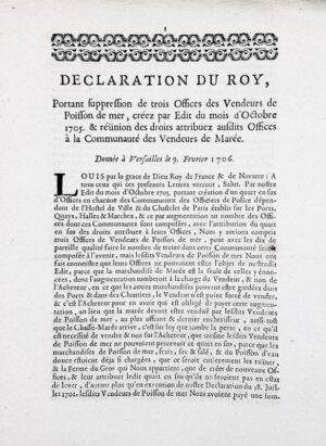 [Pêche]. Déclaration du roy portant suppression de trois Offices de vendeurs de poisson de mer, créez par Édit du mois d'octobre 1705 & réunion des droits attribuez ausdits Offices à la Communauté des vendeurs de marée. Donnée à Versaillez le 9 février 1706.