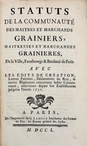 [Grainetiers]. Statuts de la communauté des maîtres et marchands grainiers, maîtresses et marchandes grainières, de la ville, fauxbourgs, et banlieue de Paris, avec les édits de création, lettres patentes, Déclarations du Roy, et autres Règlements concernant ladite Communauté, intervenus depuis son établissement jusqu'en l'année 1750.