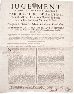[Librairie clandestine]. Jugement rendu en dernier ressort par Monsieur de Sartine, Conseiller d'État, Lieutenant Général de Police, de la Ville, Prévôté & Vicomté de Paris ; Monsieur Chastelus, Lieutenant Particulier, et Messieurs les Conseillers tenant la Chambre du Conseil de Police dudit Châtelet, Commissaires du Conseil en cette Partie : Qui condamne la veuve Stochdorph à être attachée au carcan en Place de Grève pour l'Exécuteur de la Haute Justice, & y demeurer depuis midi jusqu'à deux heures, ayant Écriteaux devant & derrière portant ces mots : (Marchande Librairie faisant à Strasbourg, en récidive, le Commerce de Livres contraires à la Religion et aux bonnes moeurs) ; ce fait, bannie pour neuf ans de la Ville Prévôté & Vicomté de Paris, même de la Ville de Strasbourg ; à elle enjoint de garder son ban sous les peines portées par les Déclarations du Roi.