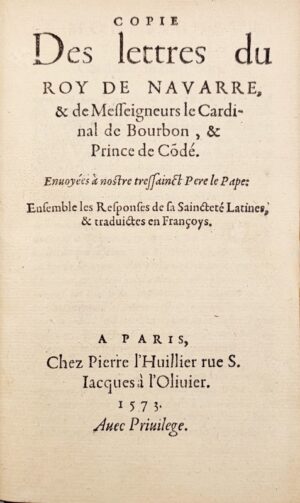 HENRI IV. Copie des lettres du Roy de Navarre et de Messeigneurs le Cardinal de Bourbon et Prince de Condé. Envoyées à notre tressainct Père le Pape. Ensemble les responses de sa Saincteté, latines et traduictes en françoys. Avec Privilège.