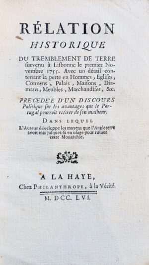 GOUDAR (Ange). Rélation historique du tremblement de Terre survenu à Lisbonne le premier Novembre 1755. Avec un détail contenant la perte en Hommes, Eglises, Convens, Palais, Maisons, Diamans, Meubles, Marchandises, &c. Précédée d'un discours politique sur les avantages que le Portugal pourroit retirer de son malheur. Dans lequel l'Auteur développe les moyens que l'Angleterre avoit mis jusques-là en usage pour ruiner cette Monarchie.